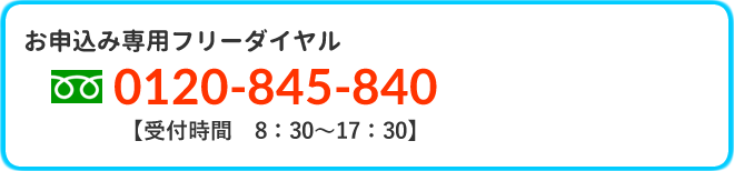 お申込み専用フリーダイヤル0120-845-840【受付時間8：30～17：30】